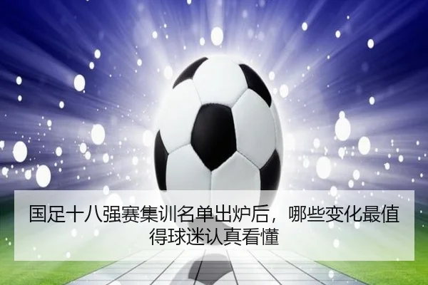 国足十八强赛集训名单出炉后，哪些变化最值得球迷认真看懂（kaiyun）