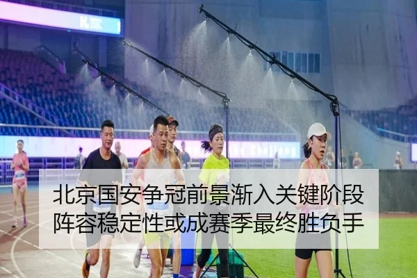 北京国安争冠前景渐入关键阶段 阵容稳定性或成赛季最终胜负手（kaiyun）