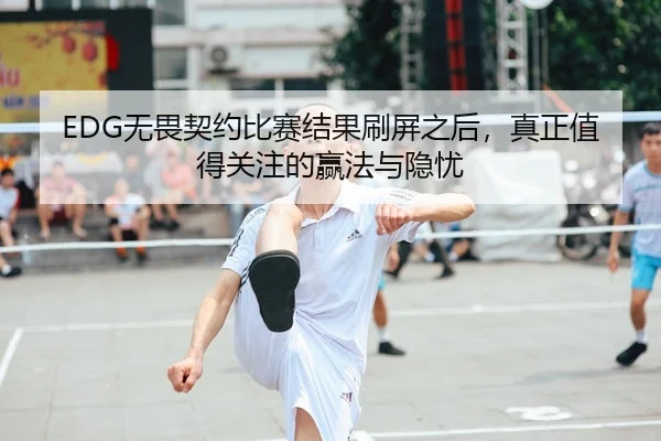 EDG无畏契约比赛结果刷屏之后，真正值得关注的赢法与隐忧（kaiyun）