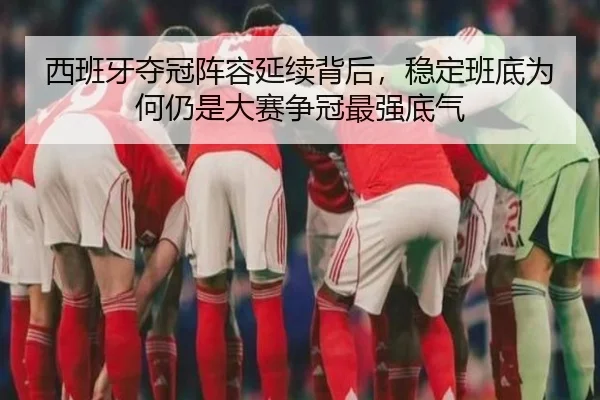 西班牙夺冠阵容延续背后，稳定班底为何仍是大赛争冠最强底气（kaiyun）