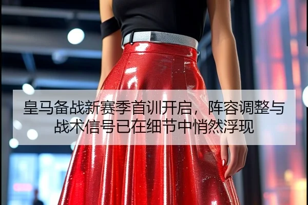 皇马备战新赛季首训开启，阵容调整与战术信号已在细节中悄然浮现（kaiyun）